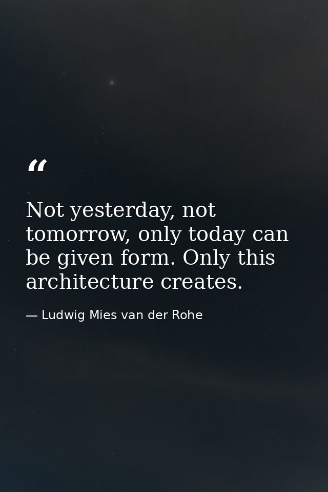 Not yesterday, not tomorrow, only today can be given form. Only this architecture creates. — Ludwig Mies van der Rohe
