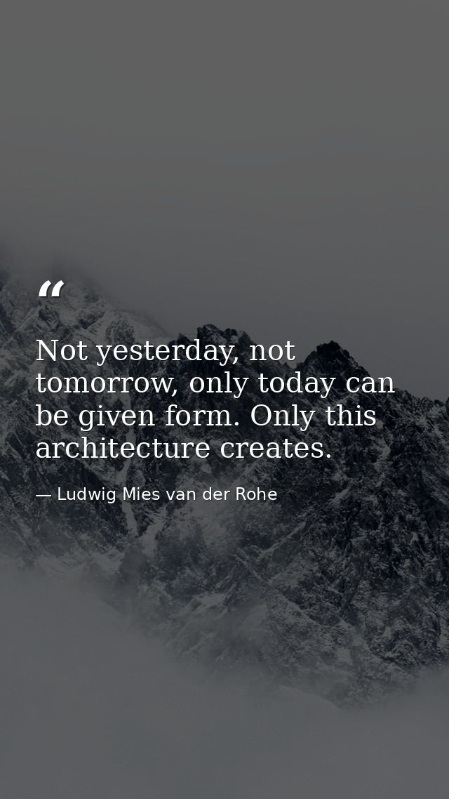 Not yesterday, not tomorrow, only today can be given form. Only this architecture creates. — Ludwig Mies van der Rohe