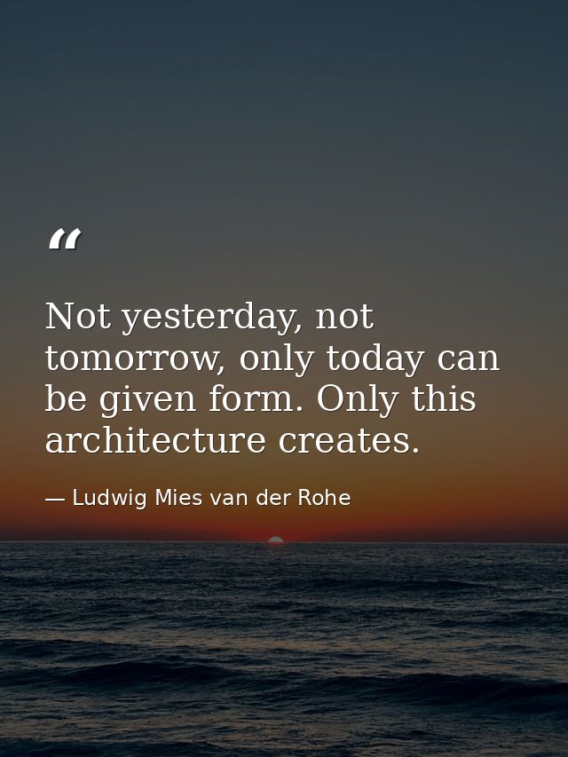 Not yesterday, not tomorrow, only today can be given form. Only this architecture creates. — Ludwig Mies van der Rohe