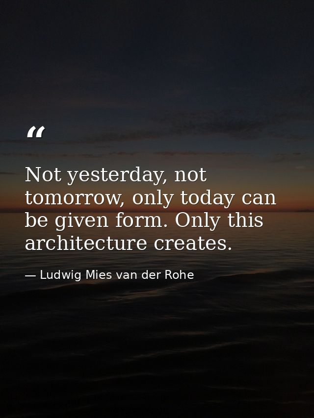 Not yesterday, not tomorrow, only today can be given form. Only this architecture creates. — Ludwig Mies van der Rohe
