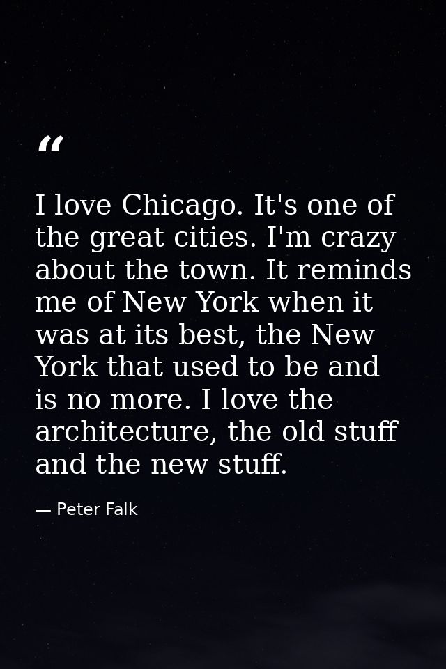 I love Chicago. It's one of the great cities. I'm crazy about the town. It reminds me of New York when it was at its bes — Peter Falk