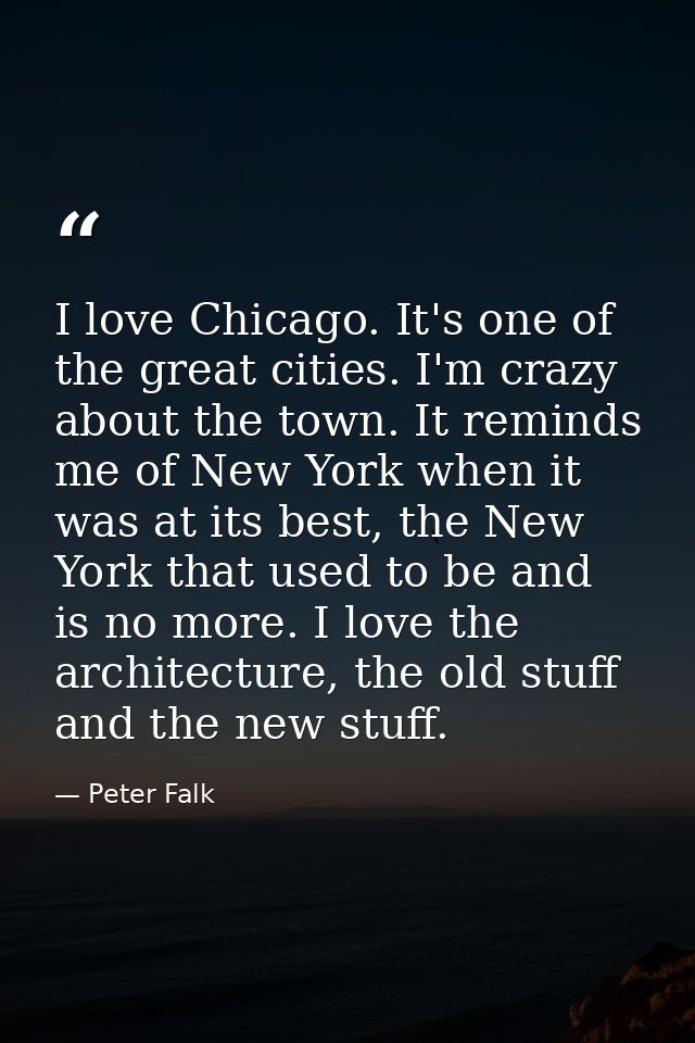 I love Chicago. It's one of the great cities. I'm crazy about the town. It reminds me of New York when it was at its bes — Peter Falk