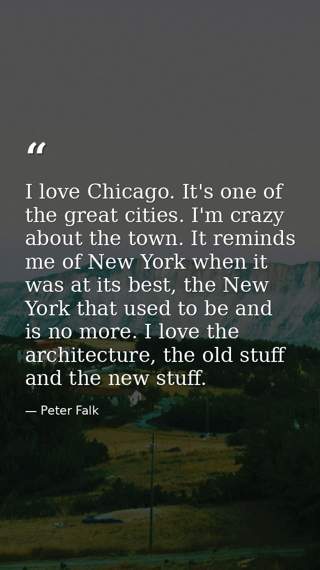 I love Chicago. It's one of the great cities. I'm crazy about the town. It reminds me of New York when it was at its bes — Peter Falk