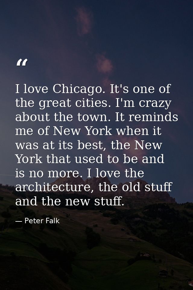 I love Chicago. It's one of the great cities. I'm crazy about the town. It reminds me of New York when it was at its bes — Peter Falk