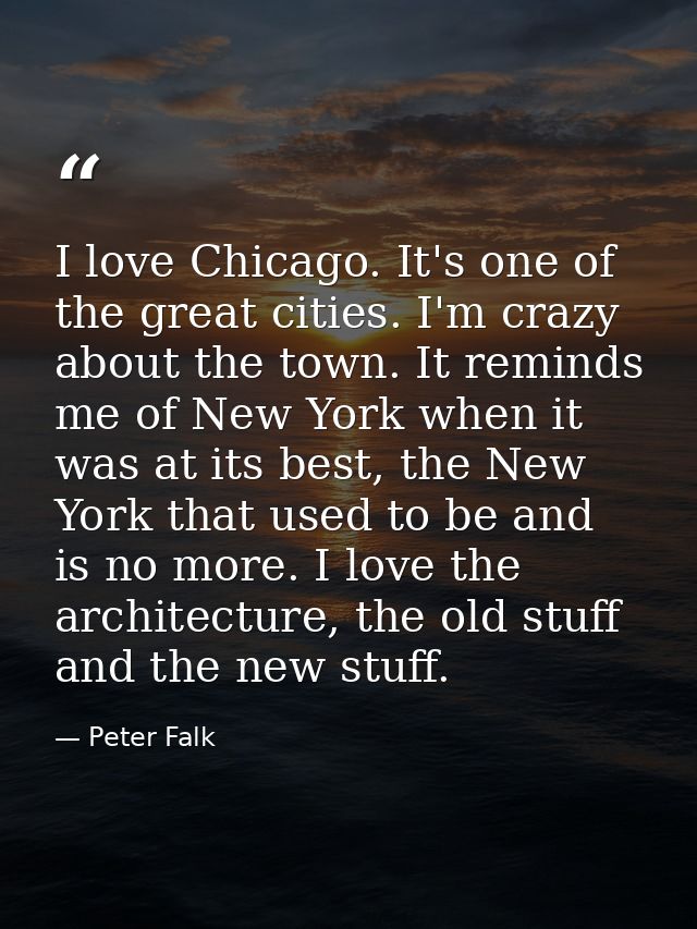 I love Chicago. It's one of the great cities. I'm crazy about the town. It reminds me of New York when it was at its bes — Peter Falk