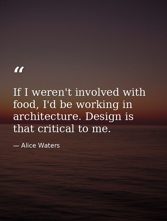 If I weren't involved with food, I'd be working in architecture. Design is that critical to me. — Alice Waters