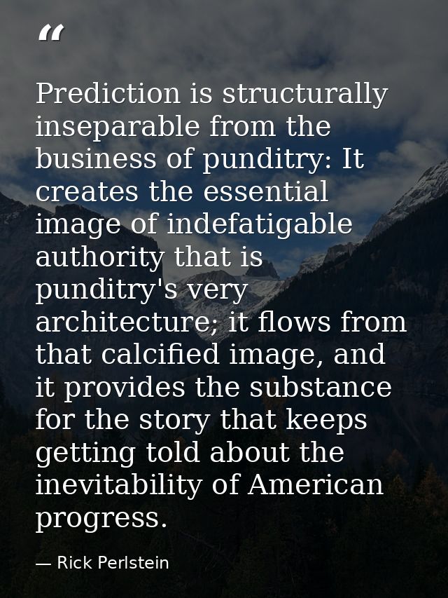 Prediction is structurally inseparable from the business of punditry: It creates the essential image of indefatigable au — Rick Perlstein