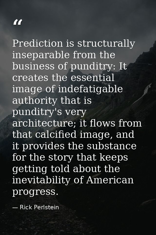 Prediction is structurally inseparable from the business of punditry: It creates the essential image of indefatigable au — Rick Perlstein