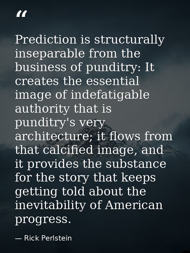 Prediction is structurally inseparable from the business of punditry: It creates the essential image of indefatigable au — Rick Perlstein