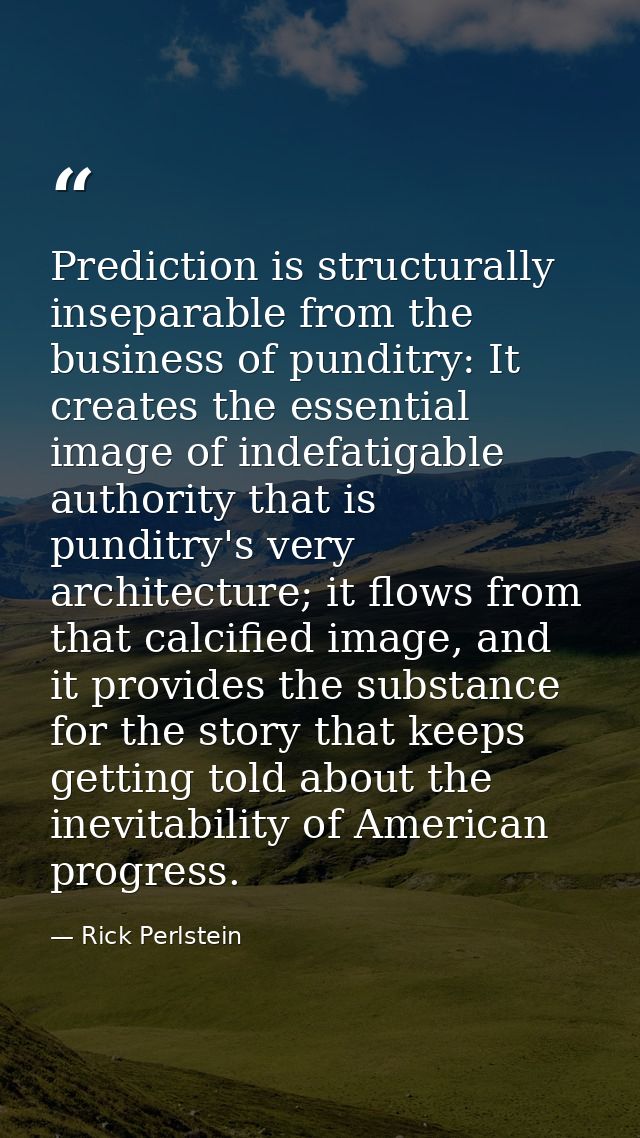 Prediction is structurally inseparable from the business of punditry: It creates the essential image of indefatigable au — Rick Perlstein