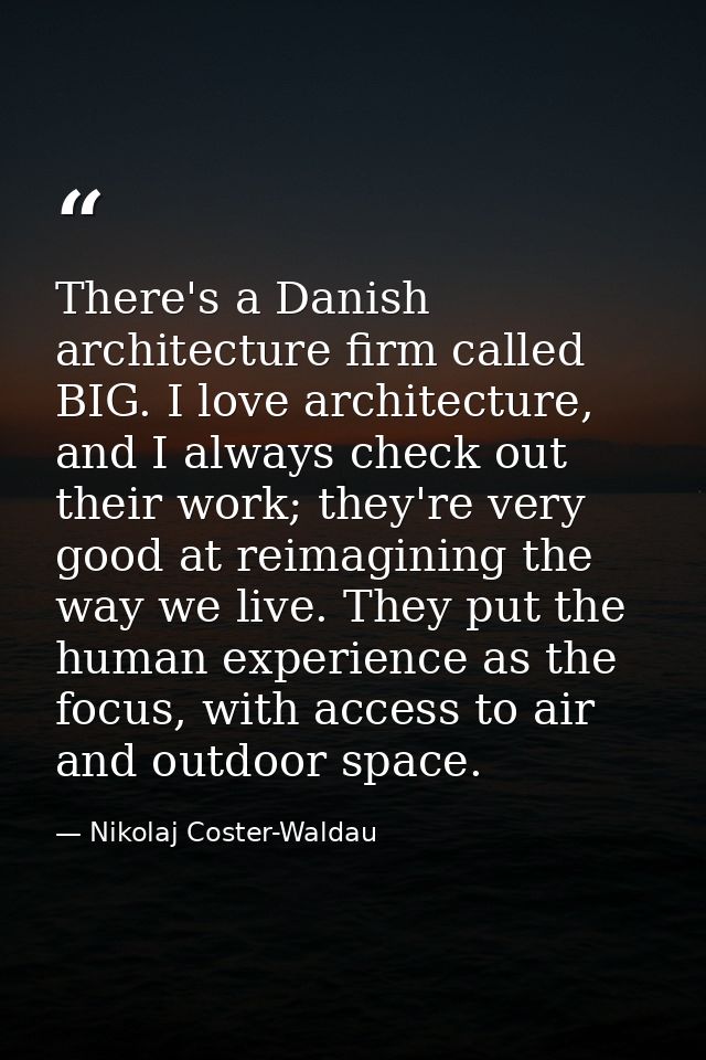There's a Danish architecture firm called BIG. I love architecture, and I always check out their work; they're very good — Nikolaj Coster-Waldau