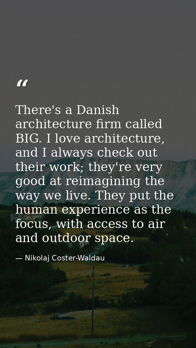 There's a Danish architecture firm called BIG. I love architecture, and I always check out their work; they're very good — Nikolaj Coster-Waldau