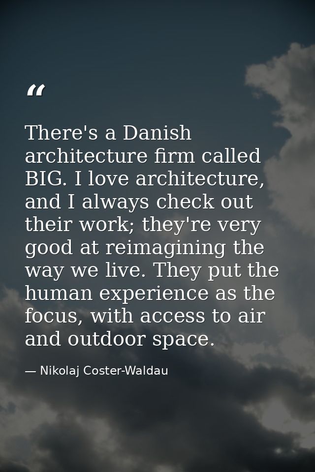 There's a Danish architecture firm called BIG. I love architecture, and I always check out their work; they're very good — Nikolaj Coster-Waldau