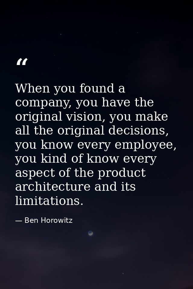 When you found a company, you have the original vision, you make all the original decisions, you know every employee, yo — Ben Horowitz