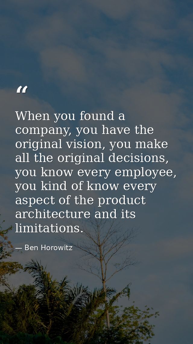 When you found a company, you have the original vision, you make all the original decisions, you know every employee, yo — Ben Horowitz