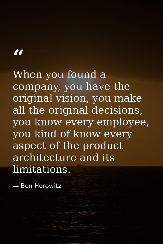 When you found a company, you have the original vision, you make all the original decisions, you know every employee, yo — Ben Horowitz