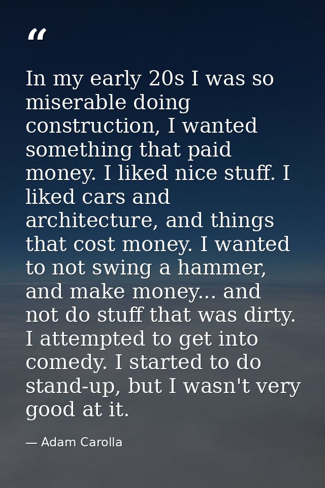 In my early 20s I was so miserable doing construction, I wanted something that paid money. I liked nice stuff. I liked c — Adam Carolla