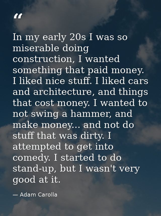 In my early 20s I was so miserable doing construction, I wanted something that paid money. I liked nice stuff. I liked c — Adam Carolla