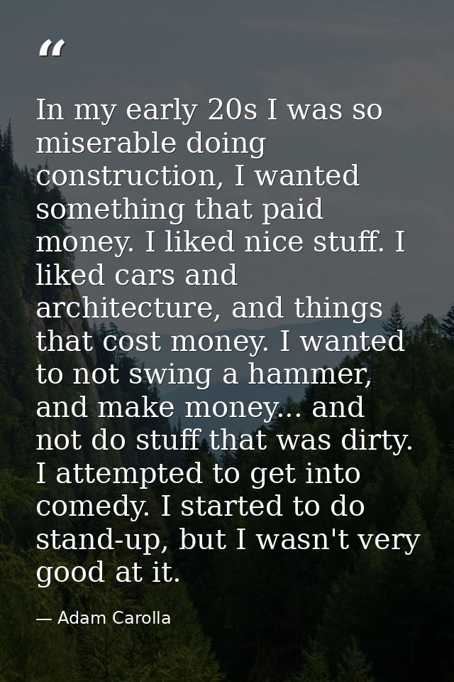 In my early 20s I was so miserable doing construction, I wanted something that paid money. I liked nice stuff. I liked c — Adam Carolla