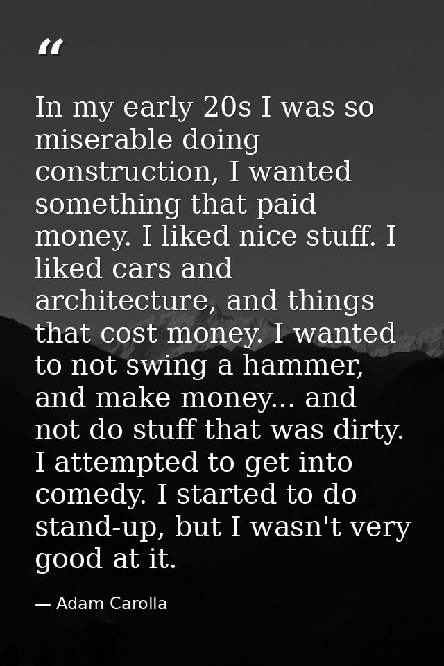 In my early 20s I was so miserable doing construction, I wanted something that paid money. I liked nice stuff. I liked c — Adam Carolla
