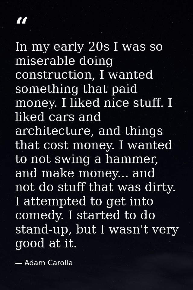 In my early 20s I was so miserable doing construction, I wanted something that paid money. I liked nice stuff. I liked c — Adam Carolla