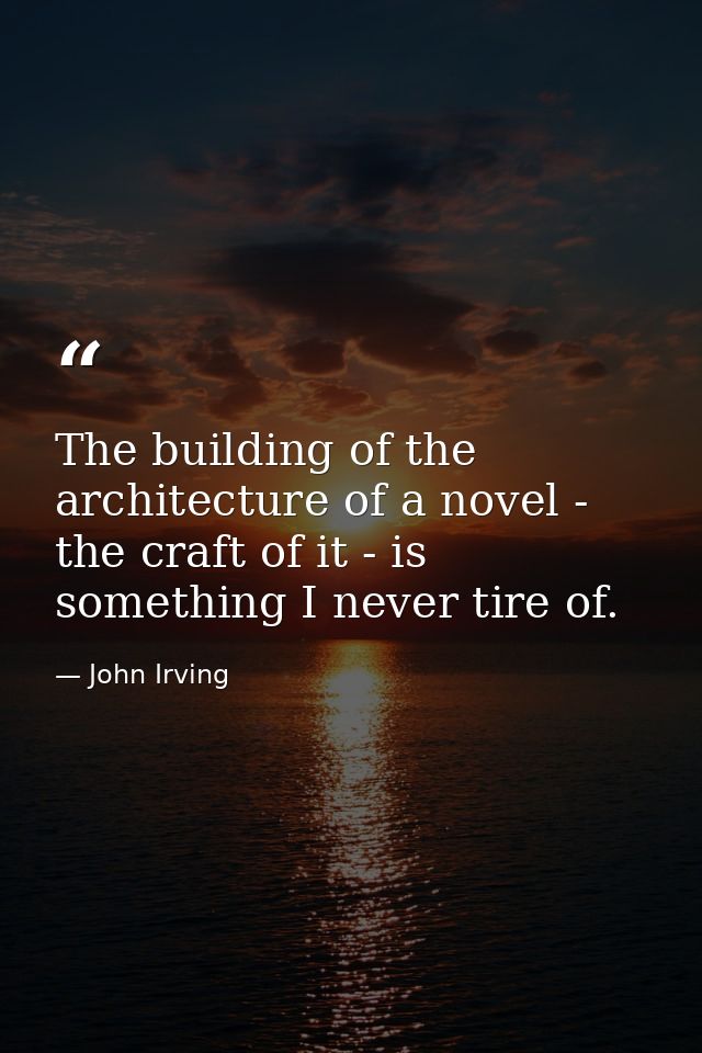 The building of the architecture of a novel - the craft of it - is something I never tire of. — John Irving