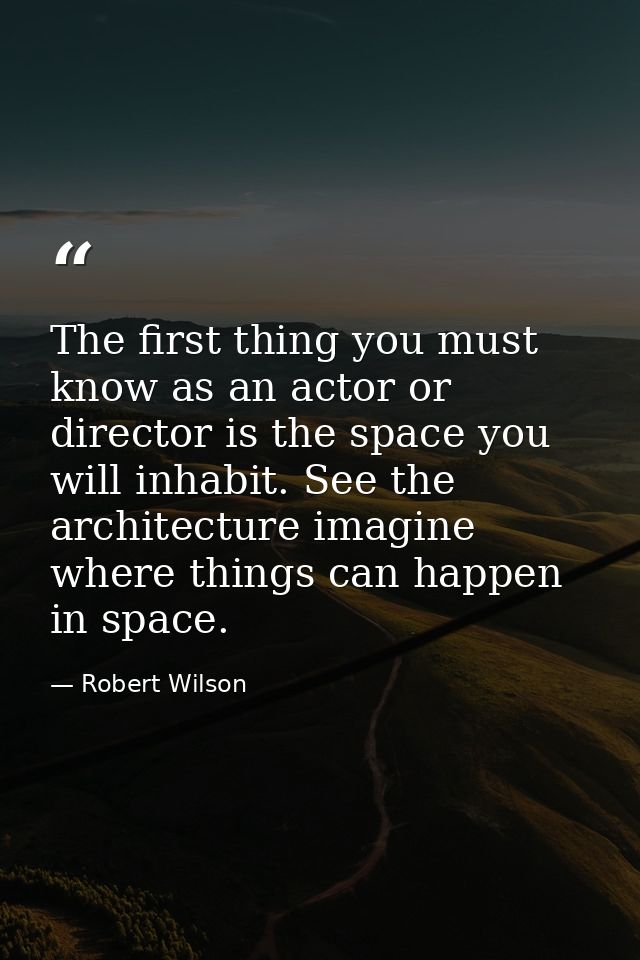 The first thing you must know as an actor or director is the space you will inhabit. See the architecture imagine where  — Robert Wilson