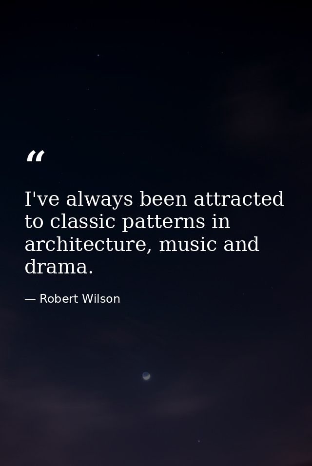 I've always been attracted to classic patterns in architecture, music and drama. — Robert Wilson