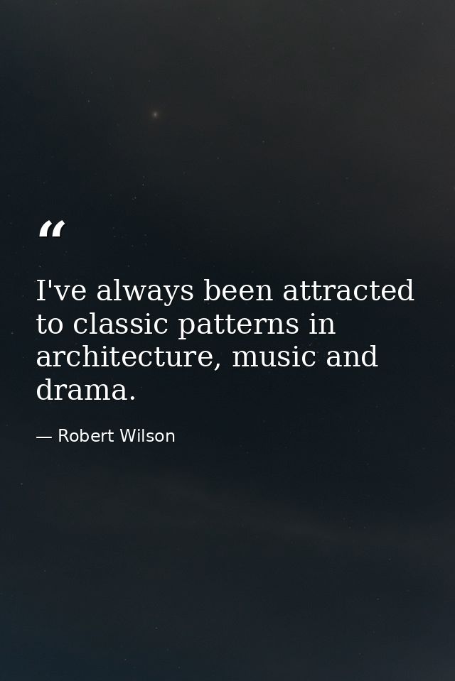 I've always been attracted to classic patterns in architecture, music and drama. — Robert Wilson