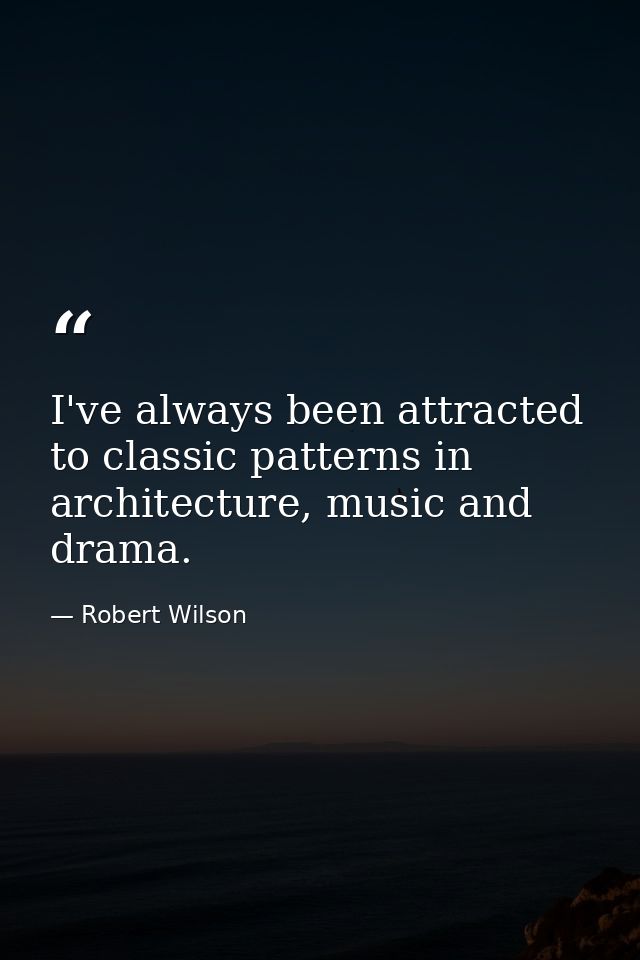 I've always been attracted to classic patterns in architecture, music and drama. — Robert Wilson