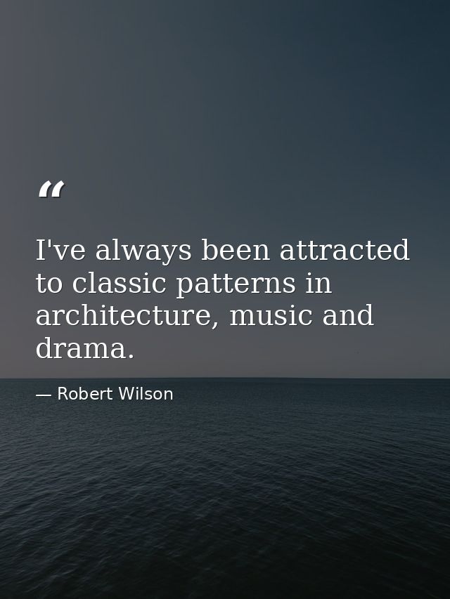 I've always been attracted to classic patterns in architecture, music and drama. — Robert Wilson