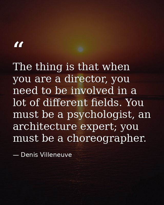 The thing is that when you are a director, you need to be involved in a lot of different fields. You must be a psycholog — Denis Villeneuve