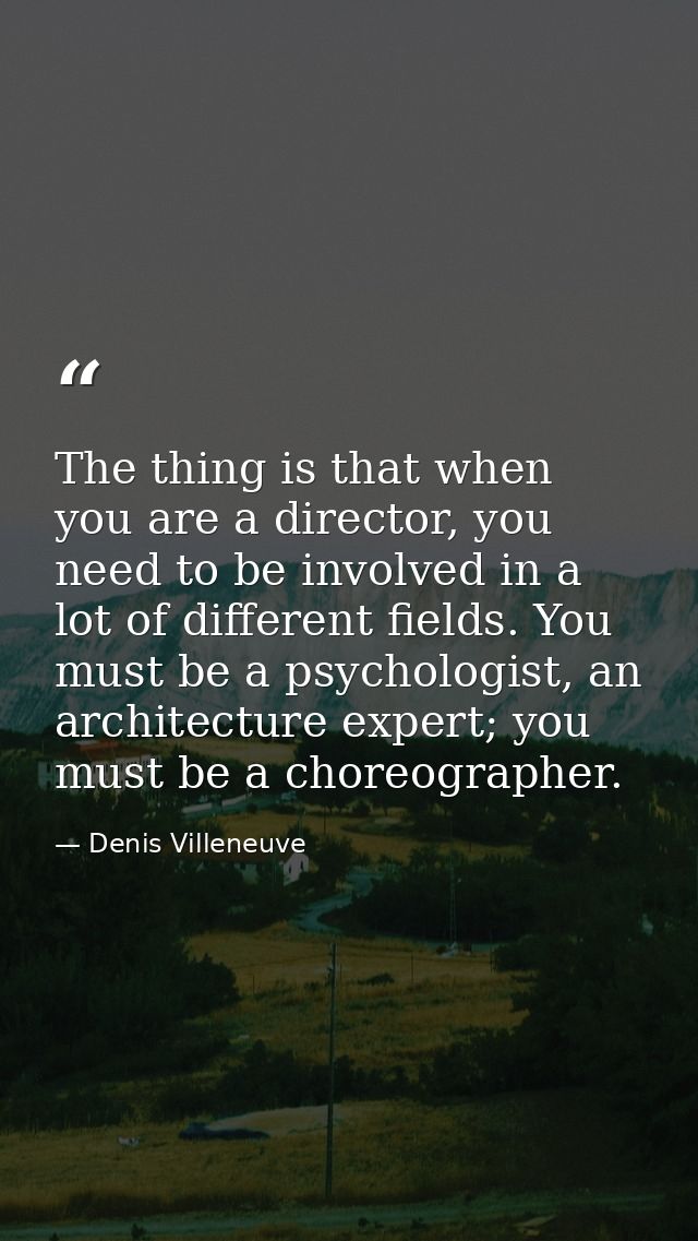 The thing is that when you are a director, you need to be involved in a lot of different fields. You must be a psycholog — Denis Villeneuve
