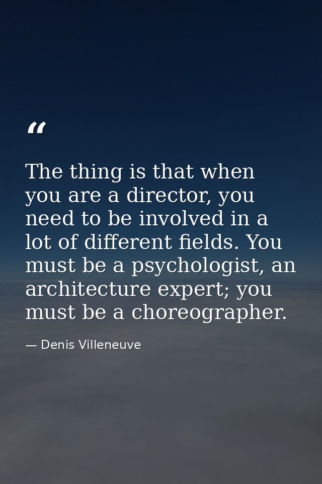 The thing is that when you are a director, you need to be involved in a lot of different fields. You must be a psycholog — Denis Villeneuve
