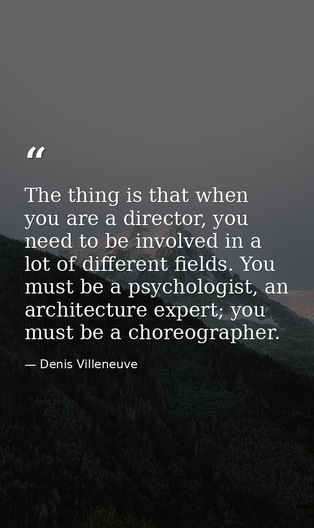 The thing is that when you are a director, you need to be involved in a lot of different fields. You must be a psycholog — Denis Villeneuve