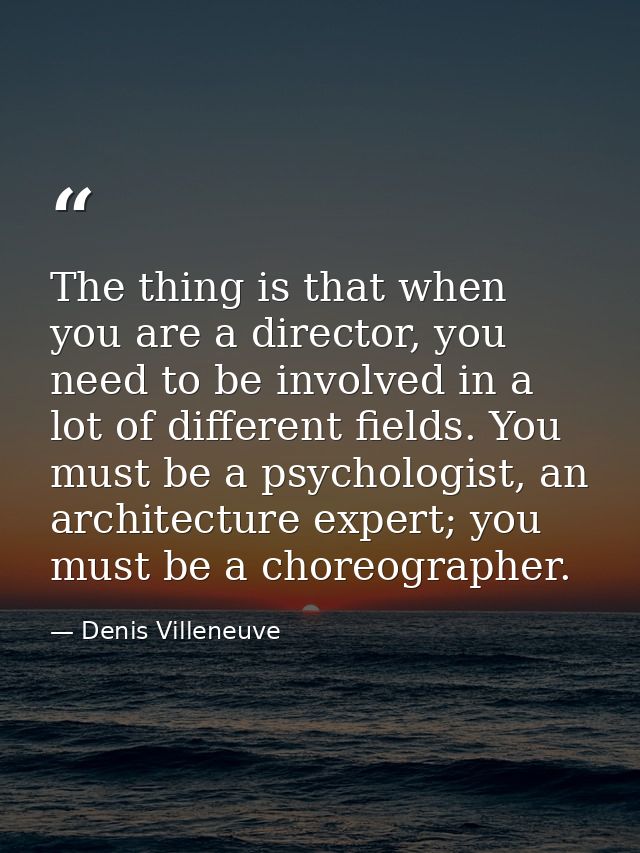 The thing is that when you are a director, you need to be involved in a lot of different fields. You must be a psycholog — Denis Villeneuve