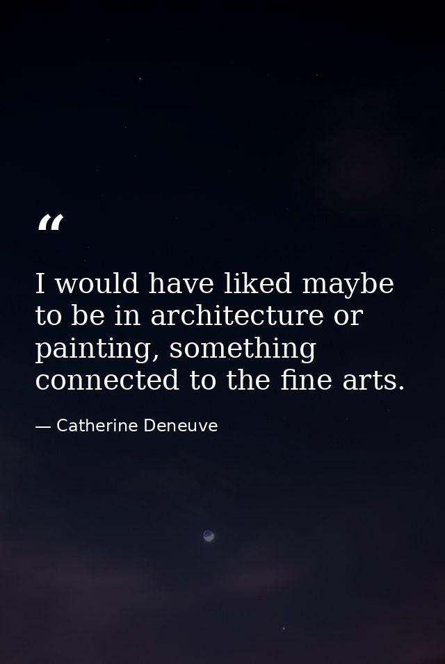 I would have liked maybe to be in architecture or painting, something connected to the fine arts. — Catherine Deneuve