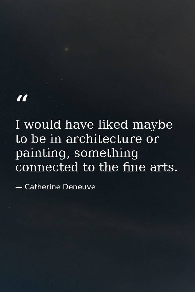 I would have liked maybe to be in architecture or painting, something connected to the fine arts. — Catherine Deneuve
