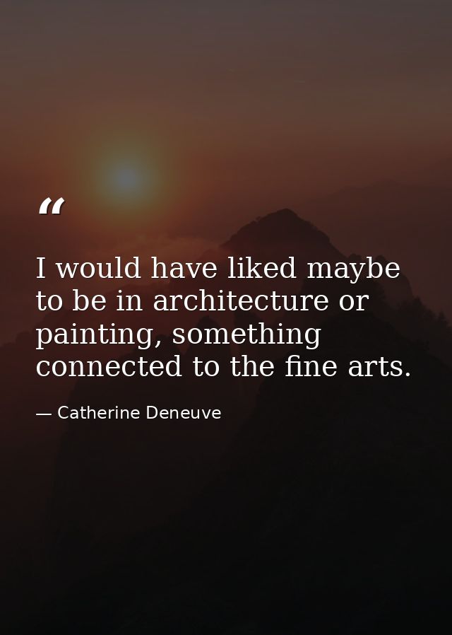 I would have liked maybe to be in architecture or painting, something connected to the fine arts. — Catherine Deneuve