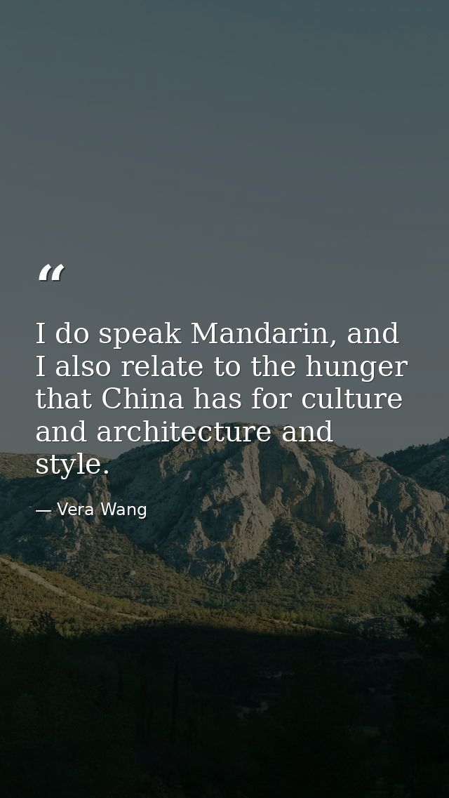 I do speak Mandarin, and I also relate to the hunger that China has for culture and architecture and style. — Vera Wang