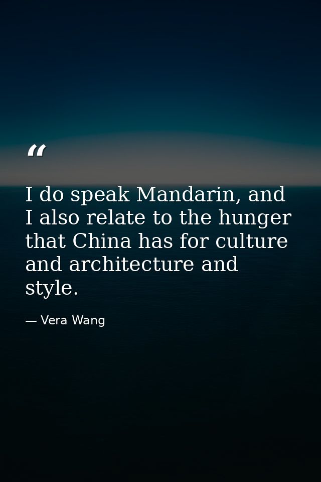 I do speak Mandarin, and I also relate to the hunger that China has for culture and architecture and style. — Vera Wang