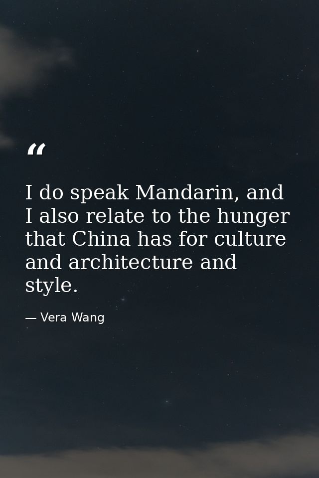 I do speak Mandarin, and I also relate to the hunger that China has for culture and architecture and style. — Vera Wang