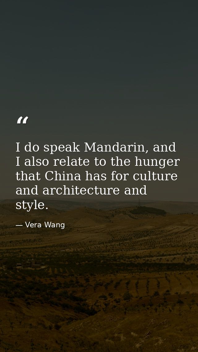 I do speak Mandarin, and I also relate to the hunger that China has for culture and architecture and style. — Vera Wang