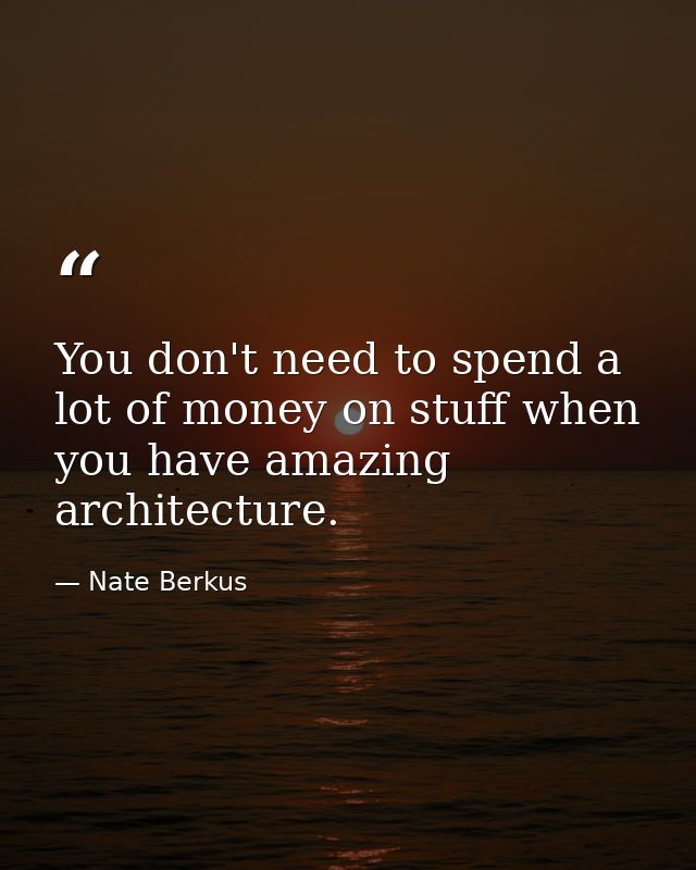 You don't need to spend a lot of money on stuff when you have amazing architecture. — Nate Berkus