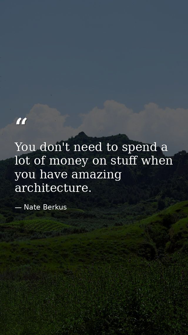 You don't need to spend a lot of money on stuff when you have amazing architecture. — Nate Berkus