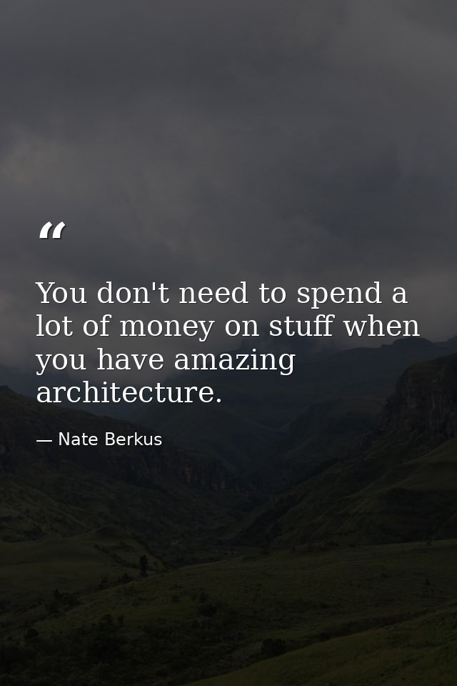 You don't need to spend a lot of money on stuff when you have amazing architecture. — Nate Berkus