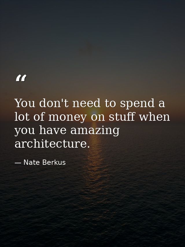 You don't need to spend a lot of money on stuff when you have amazing architecture. — Nate Berkus