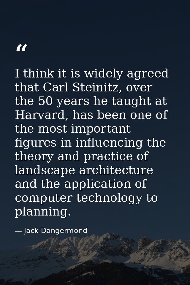 I think it is widely agreed that Carl Steinitz, over the 50 years he taught at Harvard, has been one of the most importa — Jack Dangermond