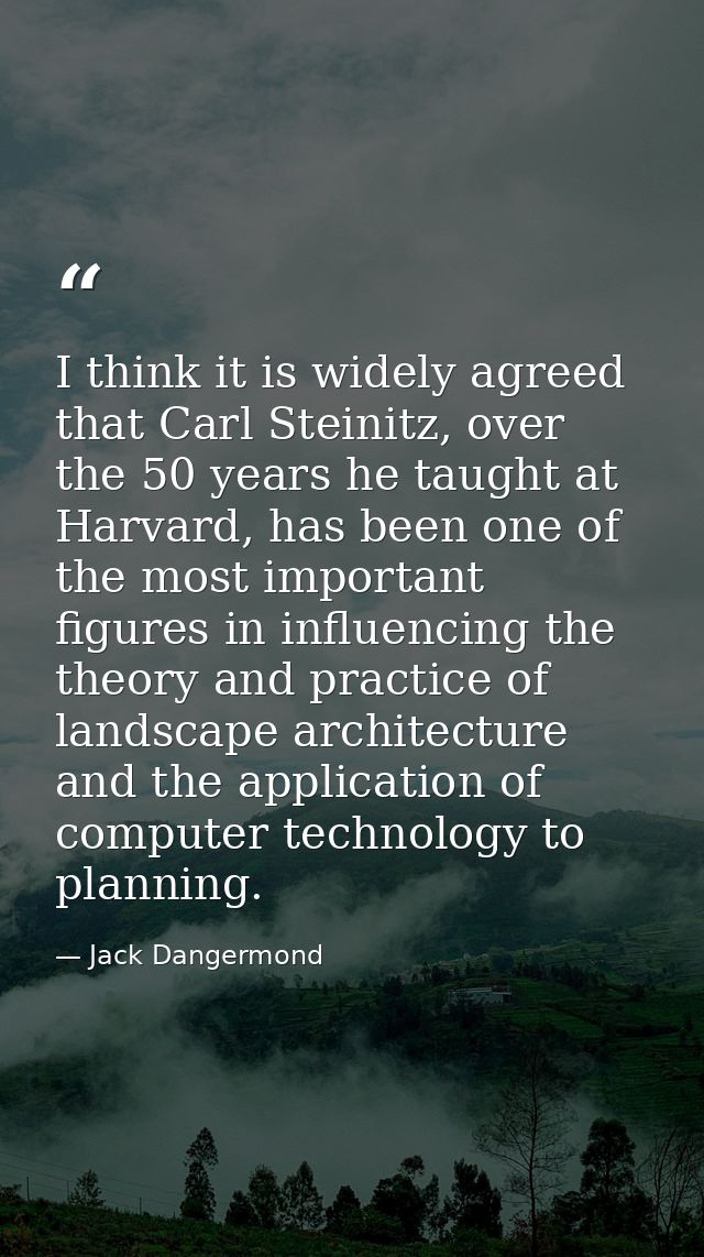 I think it is widely agreed that Carl Steinitz, over the 50 years he taught at Harvard, has been one of the most importa — Jack Dangermond