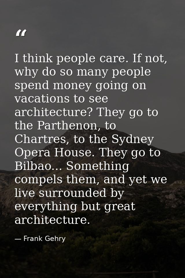 I think people care. If not, why do so many people spend money going on vacations to see architecture? They go to the Pa — Frank Gehry